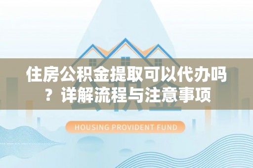 大荔住房公积金提取可以代办吗？详解流程与注意事项