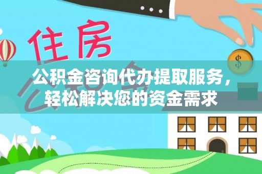 大荔公积金咨询代办提取服务，轻松解决您的资金需求