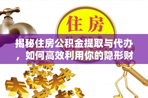 大荔揭秘住房公积金提取与代办，如何高效利用你的隐形财富？