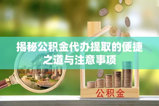 大荔揭秘公积金代办提取的便捷之道与注意事项