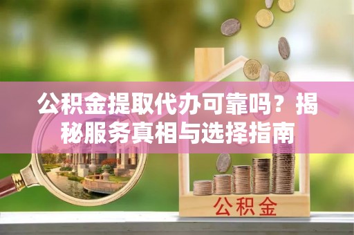 大荔公积金提取代办可靠吗？揭秘服务真相与选择指南