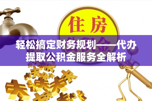 大荔轻松搞定财务规划——代办提取公积金服务全解析