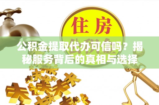 大荔公积金提取代办可信吗？揭秘服务背后的真相与选择