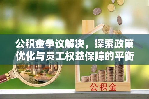 大荔公积金争议解决，探索政策优化与员工权益保障的平衡点