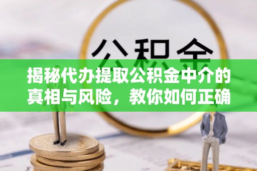 大荔揭秘代办提取公积金中介的真相与风险，教你如何正确操作