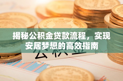 大荔揭秘公积金贷款流程，实现安居梦想的高效指南