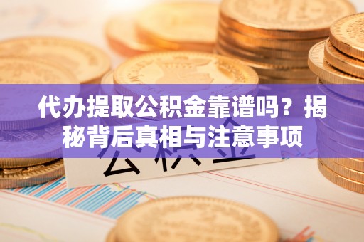 大荔代办提取公积金靠谱吗？揭秘背后真相与注意事项