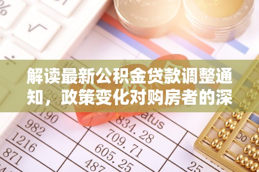 大荔解读最新公积金贷款调整通知，政策变化对购房者的深远影响