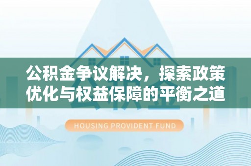 大荔公积金争议解决，探索政策优化与权益保障的平衡之道