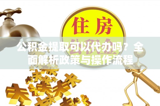 大荔公积金提取可以代办吗？全面解析政策与操作流程