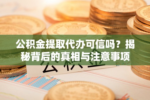 大荔公积金提取代办可信吗？揭秘背后的真相与注意事项