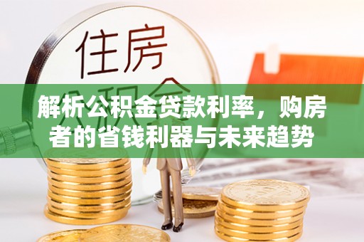 大荔解析公积金贷款利率，购房者的省钱利器与未来趋势