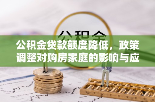 大荔公积金贷款额度降低，政策调整对购房家庭的影响与应对策略