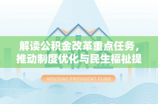 大荔解读公积金改革重点任务，推动制度优化与民生福祉提升