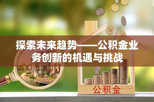 大荔探索未来趋势——公积金业务创新的机遇与挑战