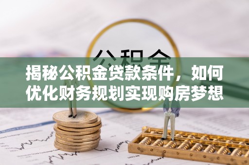 大荔揭秘公积金贷款条件，如何优化财务规划实现购房梦想