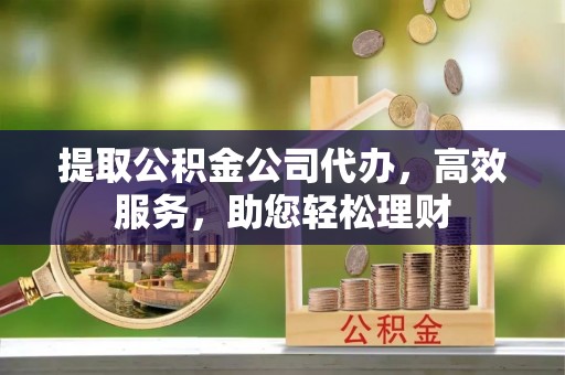 大荔提取公积金公司代办，高效服务，助您轻松理财