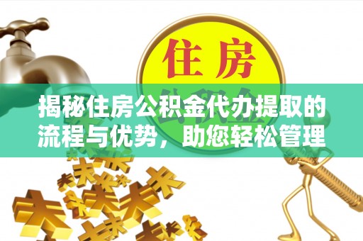 大荔揭秘住房公积金代办提取的流程与优势，助您轻松管理资金