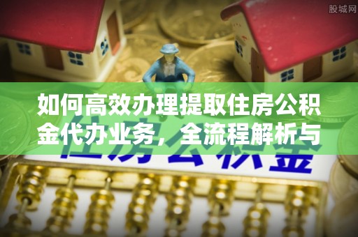 大荔如何高效办理提取住房公积金代办业务，全流程解析与实用建议