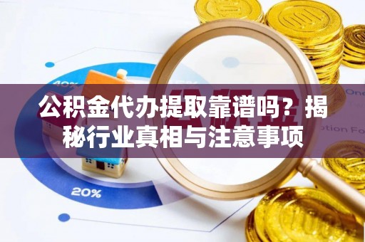 大荔公积金代办提取靠谱吗？揭秘行业真相与注意事项