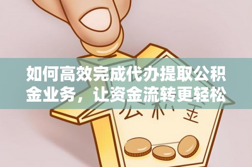 大荔如何高效完成代办提取公积金业务，让资金流转更轻松