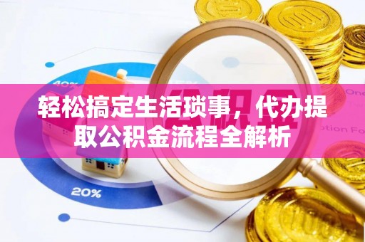大荔轻松搞定生活琐事，代办提取公积金流程全解析