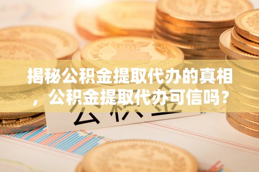 大荔揭秘公积金提取代办的真相，公积金提取代办可信吗？