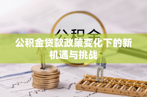 大荔公积金贷款政策变化下的新机遇与挑战