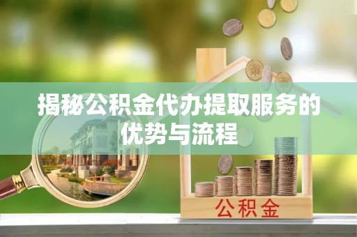 大荔揭秘公积金代办提取服务的优势与流程