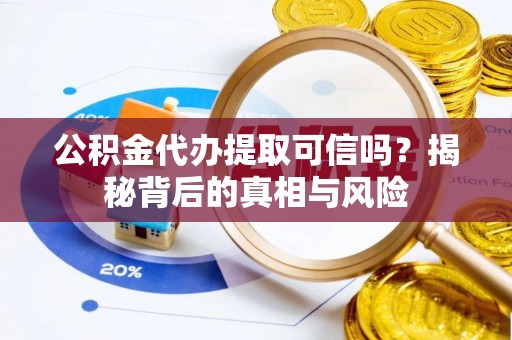 大荔公积金代办提取可信吗？揭秘背后的真相与风险