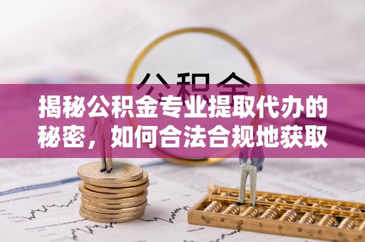 大荔揭秘公积金专业提取代办的秘密，如何合法合规地获取你的住房基金？