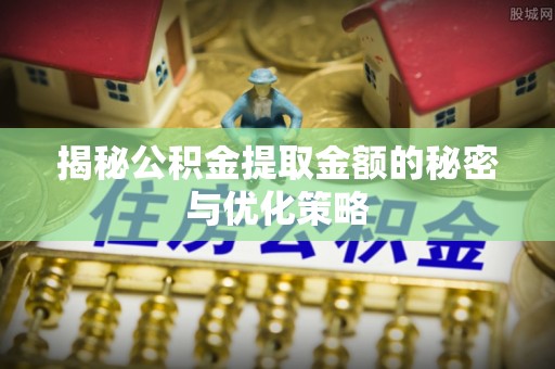 大荔揭秘公积金提取金额的秘密与优化策略