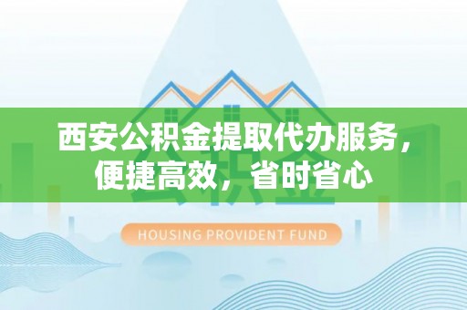 大荔西安公积金提取代办服务，便捷高效，省时省心