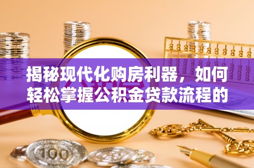 大荔揭秘现代化购房利器，如何轻松掌握公积金贷款流程的每一个细节