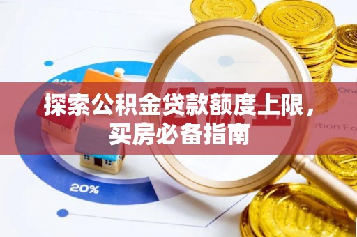 大荔探索公积金贷款额度上限，买房必备指南