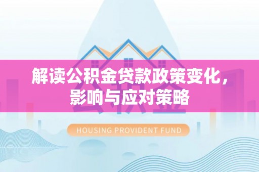 大荔解读公积金贷款政策变化，影响与应对策略