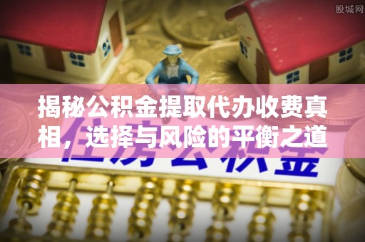 大荔揭秘公积金提取代办收费真相，选择与风险的平衡之道