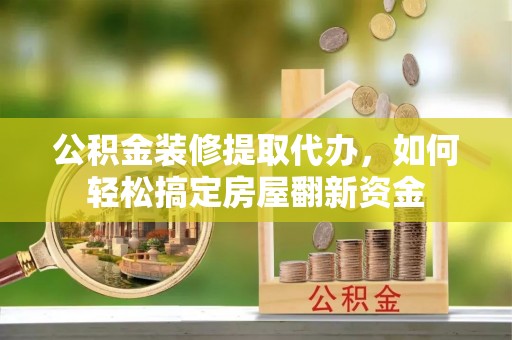 大荔公积金装修提取代办，如何轻松搞定房屋翻新资金