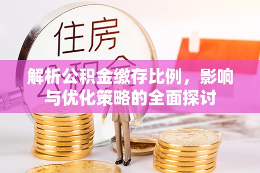 大荔解析公积金缴存比例，影响与优化策略的全面探讨