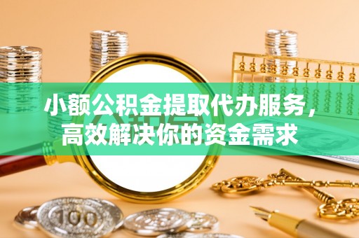 大荔小额公积金提取代办服务，高效解决你的资金需求
