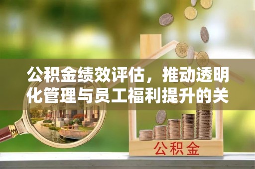 大荔公积金绩效评估，推动透明化管理与员工福利提升的关键