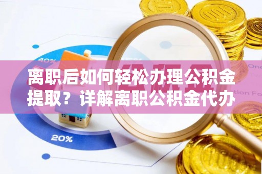 大荔离职后如何轻松办理公积金提取？详解离职公积金代办提取流程