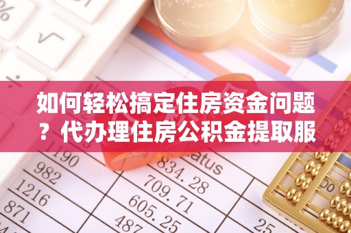 大荔如何轻松搞定住房资金问题？代办理住房公积金提取服务全解析