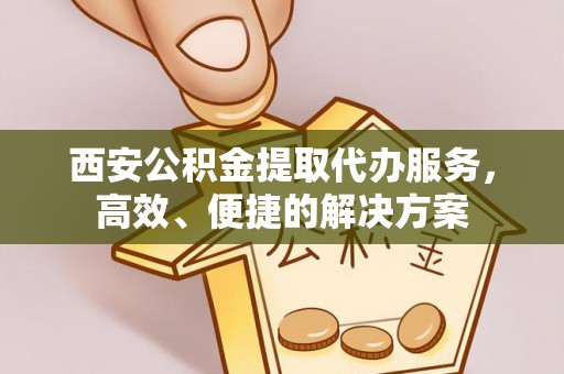大荔西安公积金提取代办服务，高效、便捷的解决方案