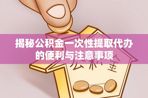 大荔揭秘公积金一次性提取代办的便利与注意事项