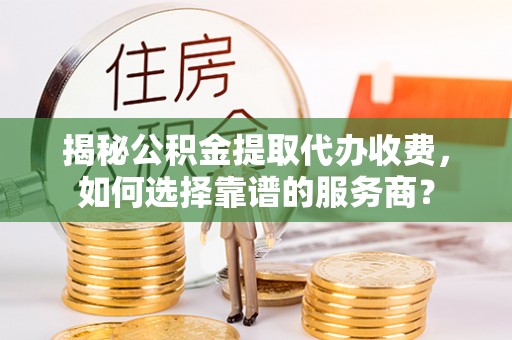 大荔揭秘公积金提取代办收费，如何选择靠谱的服务商？