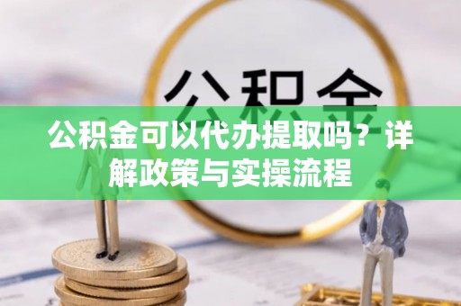 大荔公积金可以代办提取吗？详解政策与实操流程