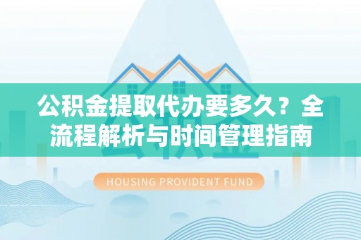 大荔公积金提取代办要多久？全流程解析与时间管理指南