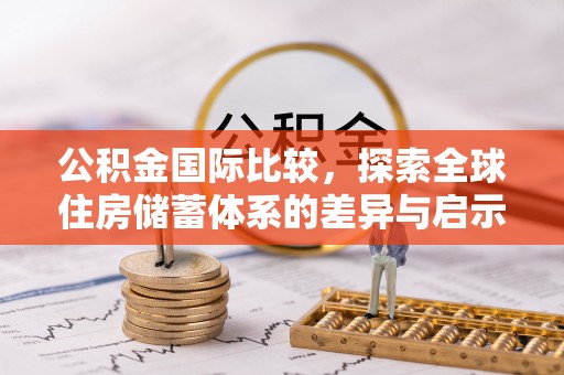 大荔公积金国际比较，探索全球住房储蓄体系的差异与启示