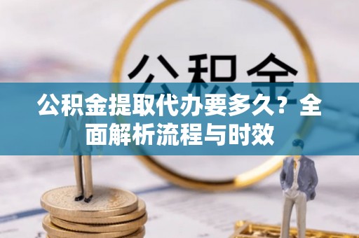 大荔公积金提取代办要多久？全面解析流程与时效